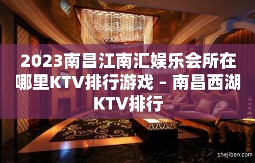 2023南昌江南汇娱乐会所在哪里KTV排行游戏 – 南昌西湖KTV排行