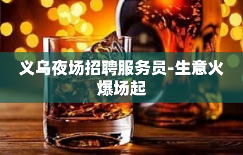 义乌夜场招聘服务员-生意火爆场起