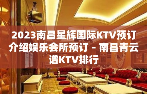 2023南昌星辉国际KTV预订介绍娱乐会所预订 – 南昌青云谱KTV排行