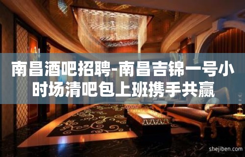 南昌酒吧招聘-南昌吉锦一号小时场清吧包上班携手共赢