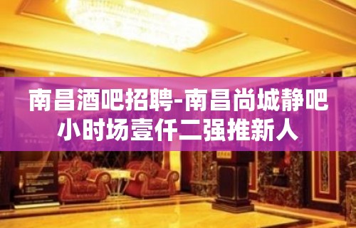 南昌酒吧招聘-南昌尚城静吧小时场壹仟二强推新人