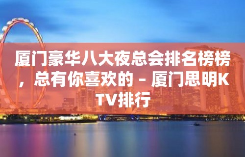 厦门豪华八大夜总会排名榜榜，总有你喜欢的 – 厦门思明KTV排行