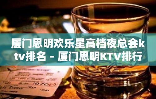 厦门思明欢乐星高档夜总会ktv排名 – 厦门思明KTV排行