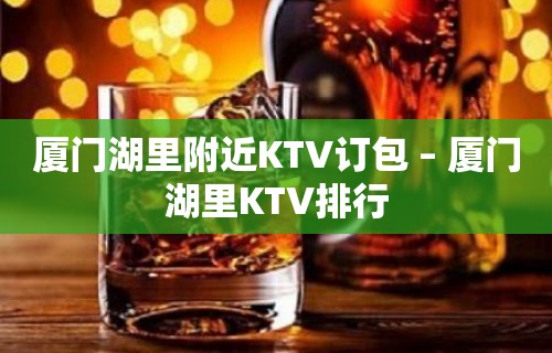 厦门湖里附近KTV订包 – 厦门湖里KTV排行