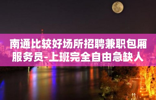 南通比较好场所招聘兼职包厢服务员-上班完全自由急缺人