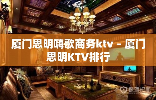 厦门思明嗨歌商务ktv – 厦门思明KTV排行