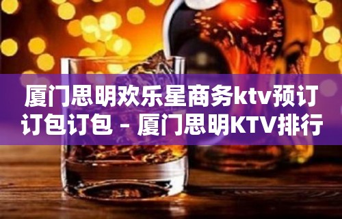 厦门思明欢乐星商务ktv预订订包订包 – 厦门思明KTV排行