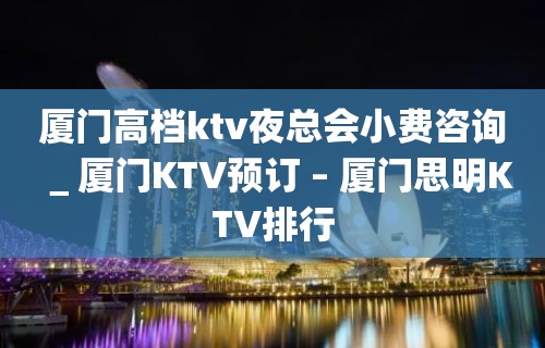 厦门高档ktv夜总会小费咨询＿厦门KTV预订 – 厦门思明KTV排行