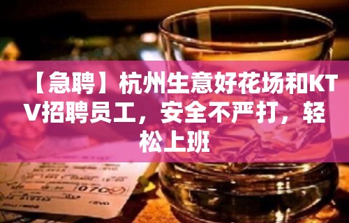 【急聘】杭州生意好花场和KTV招聘员工，安全不严打，轻松上班