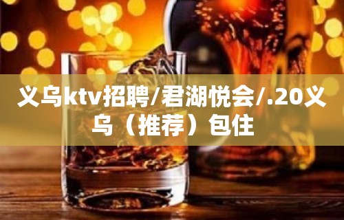 义乌ktv招聘/君湖悦会/.20义乌（推荐）包住