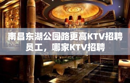 南昌东湖公园路更高KTV招聘员工，哪家KTV招聘