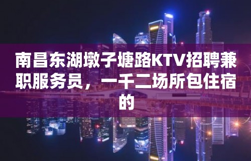 南昌东湖墩子塘路KTV招聘兼职服务员，一千二场所包住宿的