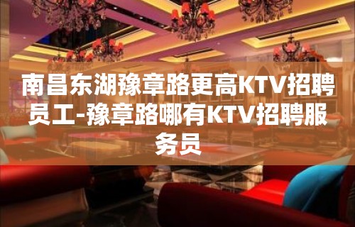 南昌东湖豫章路更高KTV招聘员工-豫章路哪有KTV招聘服务员