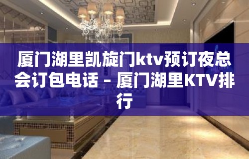 厦门湖里凯旋门ktv预订夜总会订包电话 – 厦门湖里KTV排行