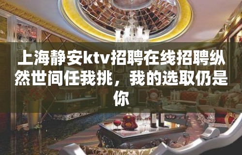 上海静安ktv招聘在线招聘纵然世间任我挑，我的选取仍是你