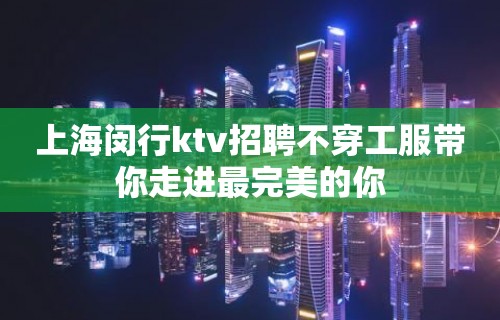 上海闵行ktv招聘不穿工服带你走进最完美的你