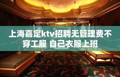 上海嘉定ktv招聘无管理费不穿工服 自己衣服上班