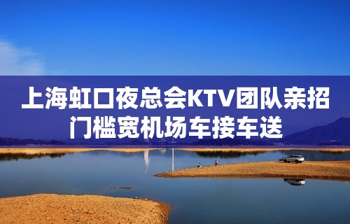 上海虹口夜总会KTV团队亲招门槛宽机场车接车送