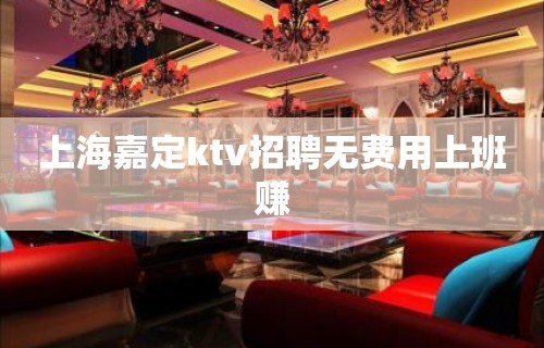 上海嘉定ktv招聘无费用上班赚