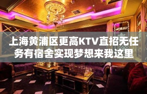 上海黄浦区更高KTV直招无任务有宿舍实现梦想来我这里