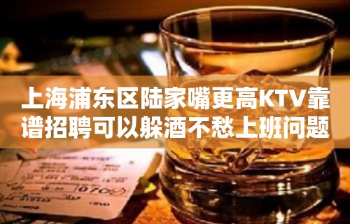 上海浦东区陆家嘴更高KTV靠谱招聘可以躲酒不愁上班问题