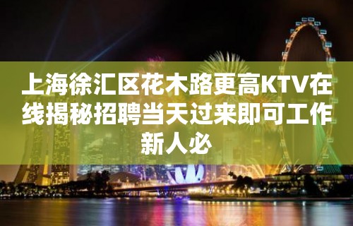 上海徐汇区花木路更高KTV在线揭秘招聘当天过来即可工作新人必