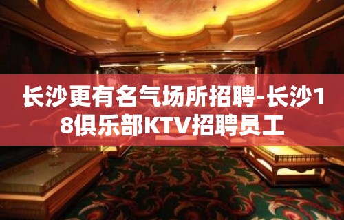 长沙更有名气场所招聘-长沙18俱乐部KTV招聘员工