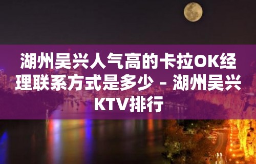 湖州吴兴人气高的卡拉OK经理联系方式是多少 – 湖州吴兴KTV排行