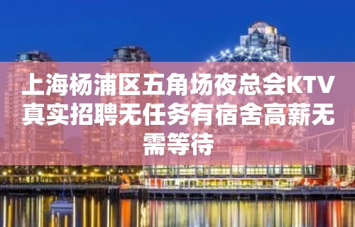 上海杨浦区五角场夜总会KTV真实招聘无任务有宿舍高薪无需等待