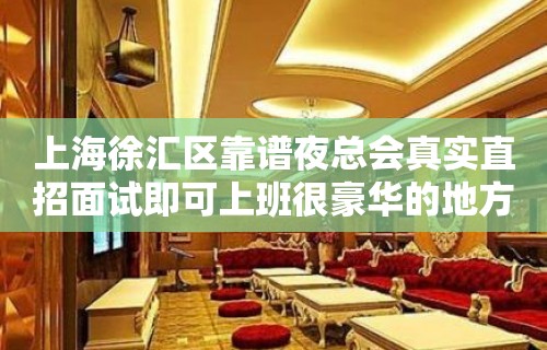 上海徐汇区靠谱夜总会真实直招面试即可上班很豪华的地方