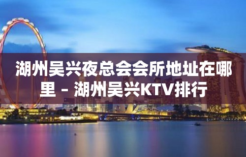 湖州吴兴夜总会会所地址在哪里 – 湖州吴兴KTV排行