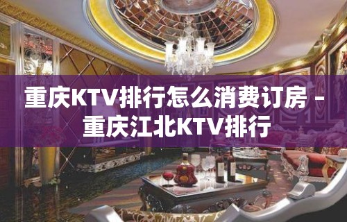 重庆KTV排行怎么消费订房 – 重庆江北KTV排行