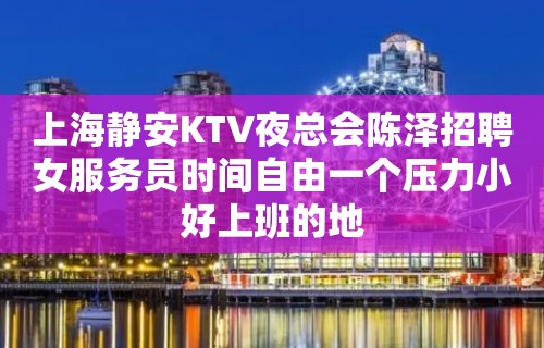 上海静安KTV夜总会陈泽招聘女服务员时间自由一个压力小好上班的地