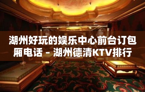 湖州好玩的娱乐中心前台订包厢电话 – 湖州德清KTV排行