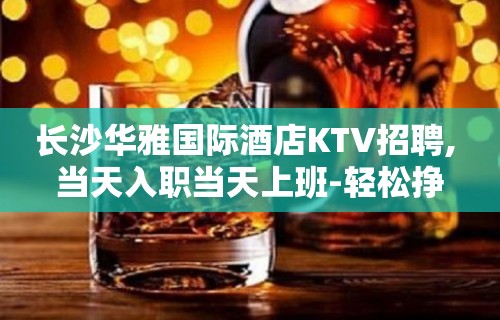 长沙华雅国际酒店KTV招聘, 当天入职当天上班-轻松挣