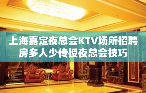 上海嘉定夜总会KTV场所招聘房多人少传授夜总会技巧