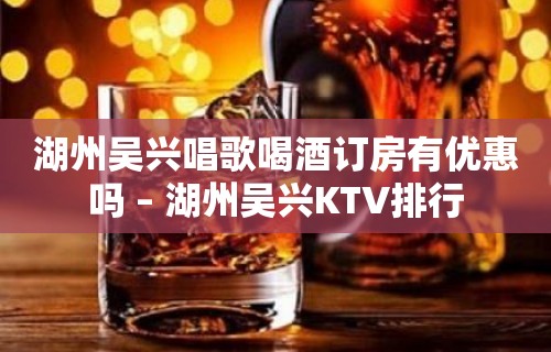 湖州吴兴唱歌喝酒订房有优惠吗 – 湖州吴兴KTV排行