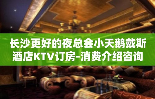 长沙更好的夜总会小天鹅戴斯酒店KTV订房-消费介绍咨询