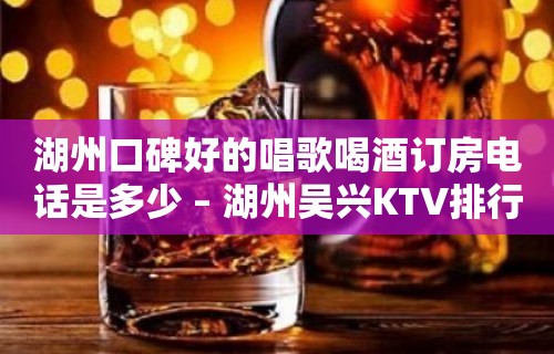 湖州口碑好的唱歌喝酒订房电话是多少 – 湖州吴兴KTV排行