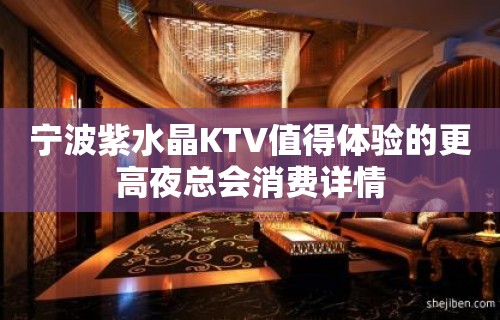 宁波紫水晶KTV值得体验的更高夜总会消费详情