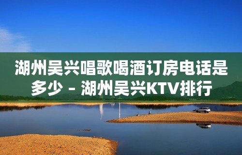 湖州吴兴唱歌喝酒订房电话是多少 – 湖州吴兴KTV排行