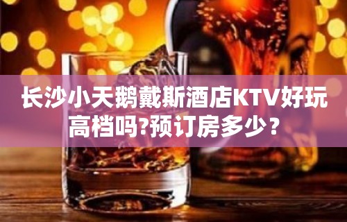 长沙小天鹅戴斯酒店KTV好玩高档吗?预订房多少？