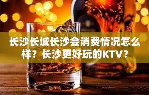 长沙长城长沙会消费情况怎么样？长沙更好玩的KTV？