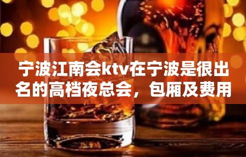 宁波江南会ktv在宁波是很出名的高档夜总会，包厢及费用