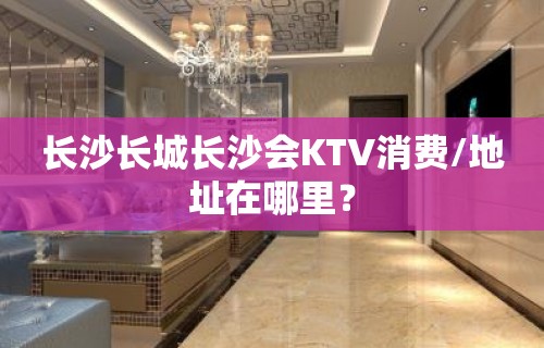 长沙长城长沙会KTV消费/地址在哪里？