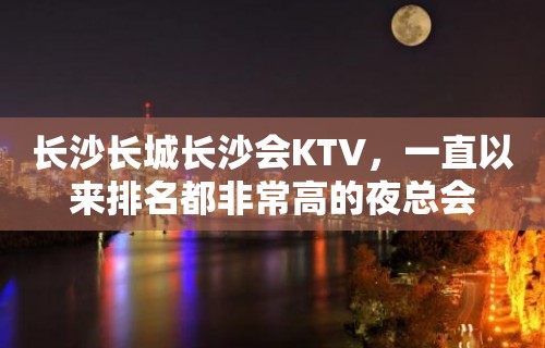 长沙长城长沙会KTV，一直以来排名都非常高的夜总会