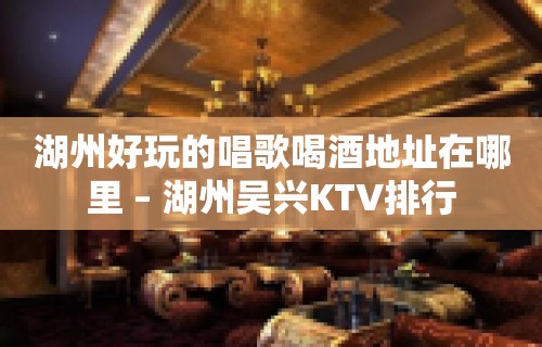 湖州好玩的唱歌喝酒地址在哪里 – 湖州吴兴KTV排行