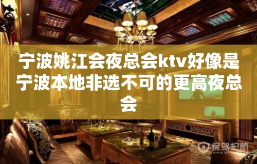 宁波姚江会夜总会ktv好像是宁波本地非选不可的更高夜总会