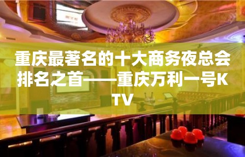 重庆最著名的十大商务夜总会排名之首——重庆万利一号KTV