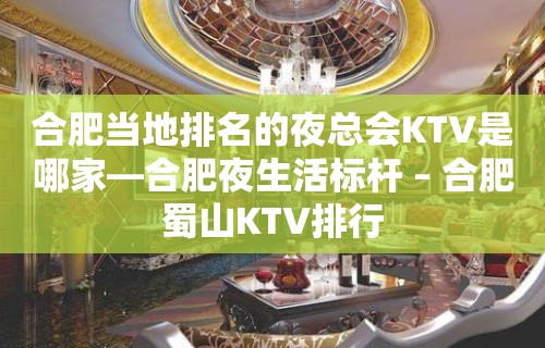 合肥当地排名的夜总会KTV是哪家—合肥夜生活标杆 – 合肥蜀山KTV排行